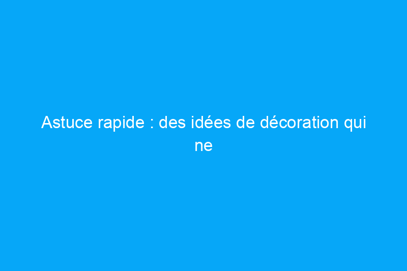 Astuce rapide : des idées de décoration qui ne vous ruineront pas