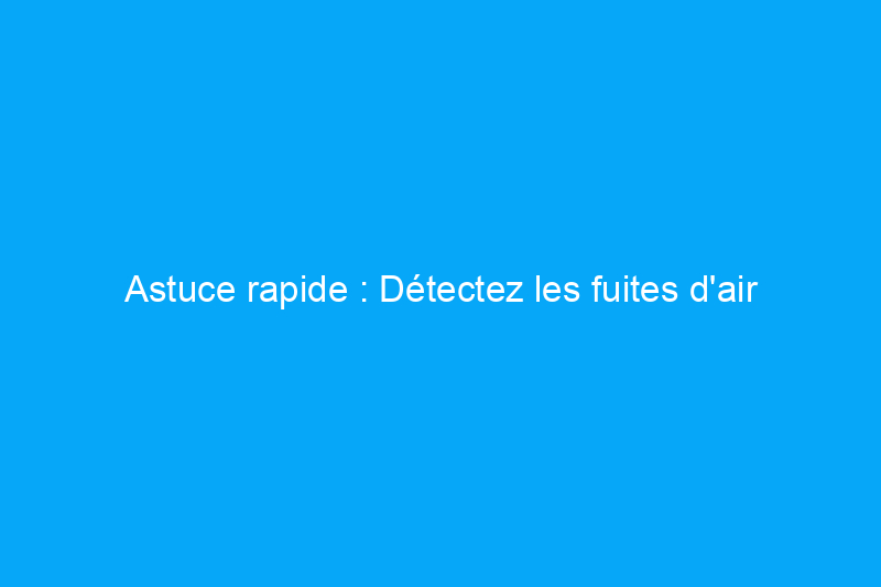 Astuce rapide : Détectez les fuites d'air pour seulement $1