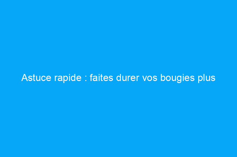 Astuce rapide : faites durer vos bougies plus longtemps