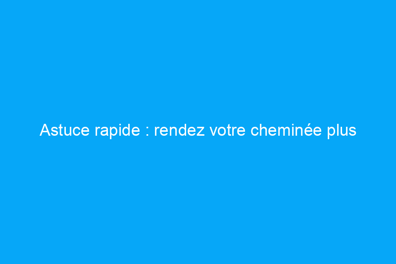 Astuce rapide : rendez votre cheminée plus efficace