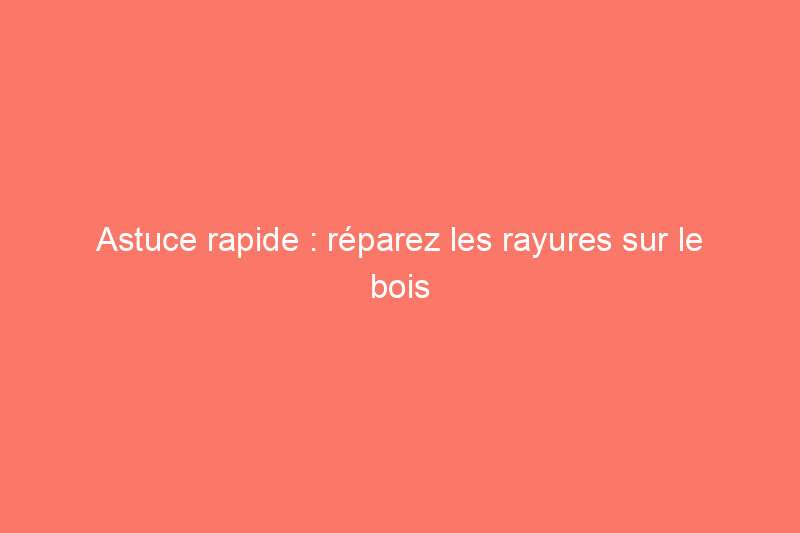 Astuce rapide : réparez les rayures sur le bois avec cette collation préférée