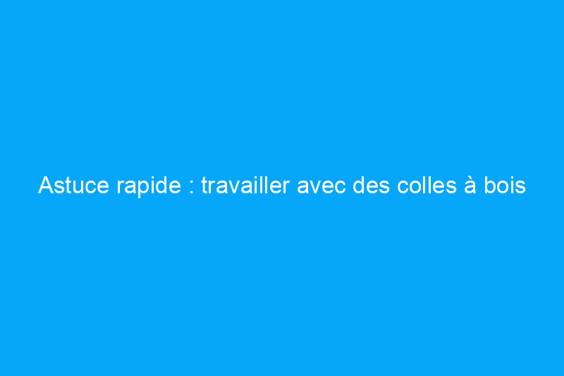 Astuce rapide : travailler avec des colles à bois