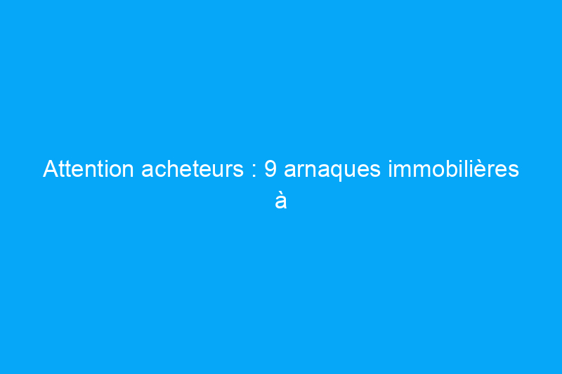 Attention acheteurs : 9 arnaques immobilières à surveiller