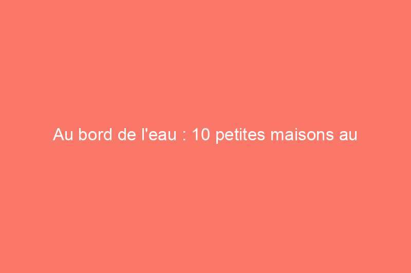 Au bord de l'eau : 10 petites maisons au bord du lac