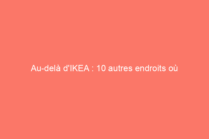 Au-delà d'IKEA : 10 autres endroits où acheter des meubles à prix abordable