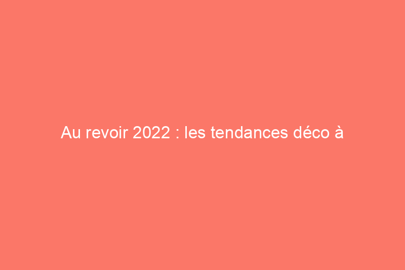 Au revoir 2022 : les tendances déco à abandonner en 2023