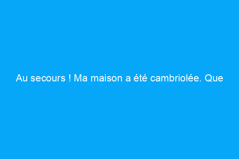 Au secours ! Ma maison a été cambriolée. Que dois-je faire maintenant ?