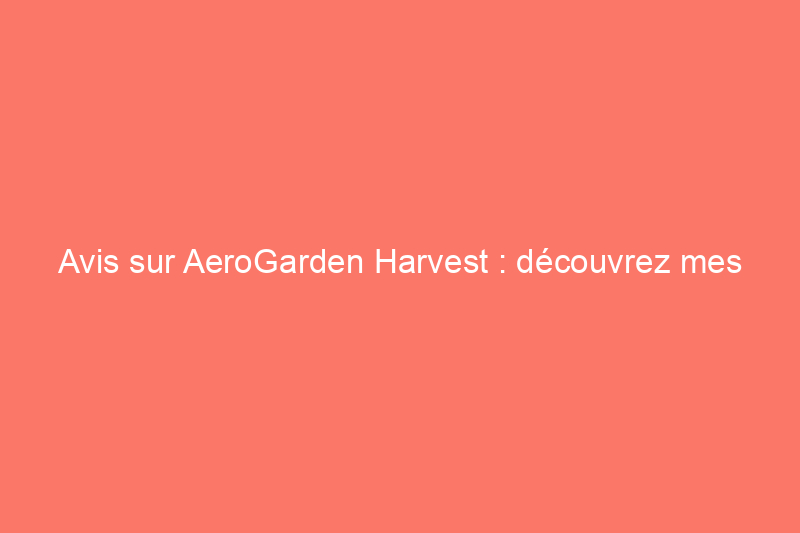 Avis sur AeroGarden Harvest : découvrez mes résultats de croissance !