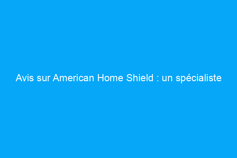 Avis sur American Home Shield : un spécialiste de la garantie habitation polyvalent