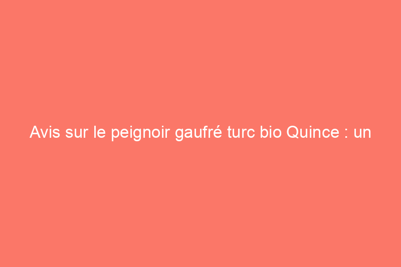 Avis sur le peignoir gaufré turc bio Quince : un luxe abordable que je recommande vivement