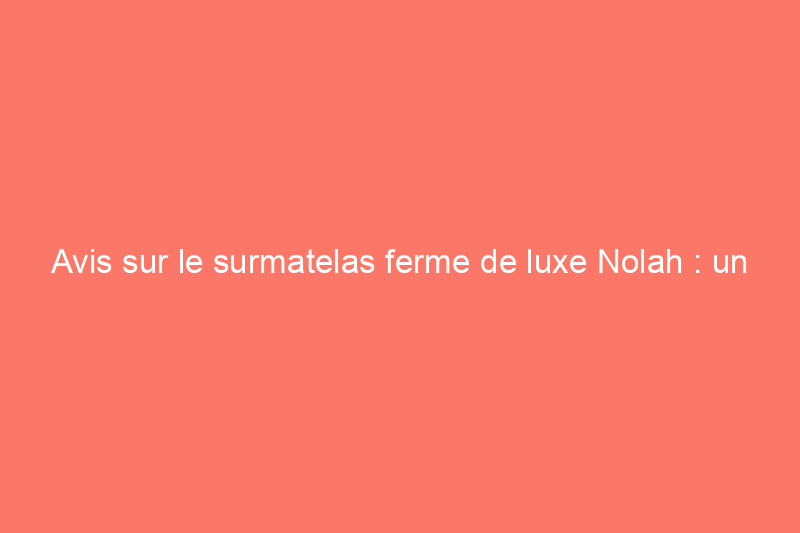 Avis sur le surmatelas ferme de luxe Nolah : un surmatelas de soutien pour les dormeurs latéraux