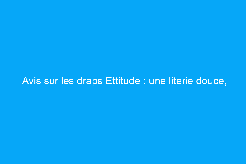 Avis sur les draps Ettitude : une literie douce, respirante et luxueuse