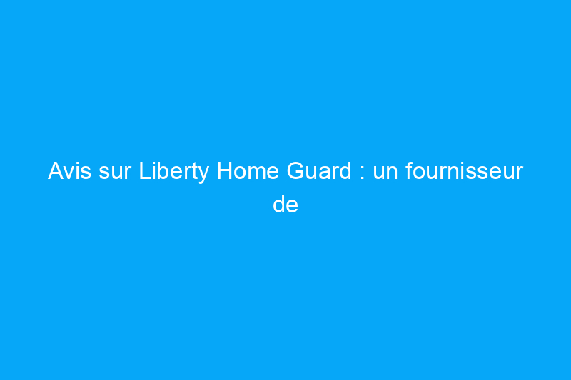 Avis sur Liberty Home Guard : un fournisseur de garanties résidentielles de premier ordre à prendre en compte, si vous parvenez à surmonter ses défauts