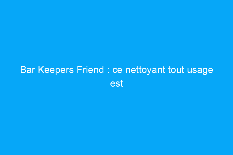 Bar Keepers Friend : ce nettoyant tout usage est le secret d'une maison impeccable