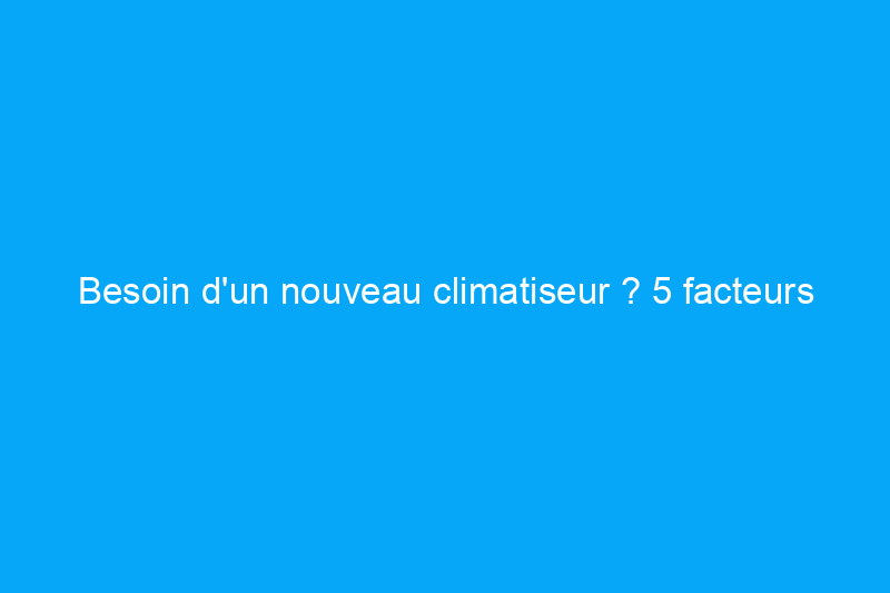 Besoin d'un nouveau climatiseur ? 5 facteurs clés pour évaluer vos besoins