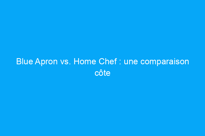 Blue Apron vs. Home Chef : une comparaison côte à côte