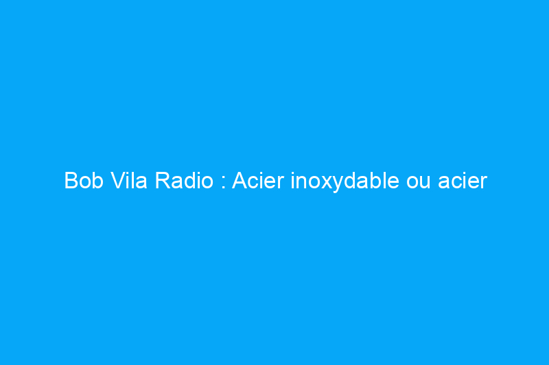 Bob Vila Radio : Acier inoxydable ou acier galvanisé