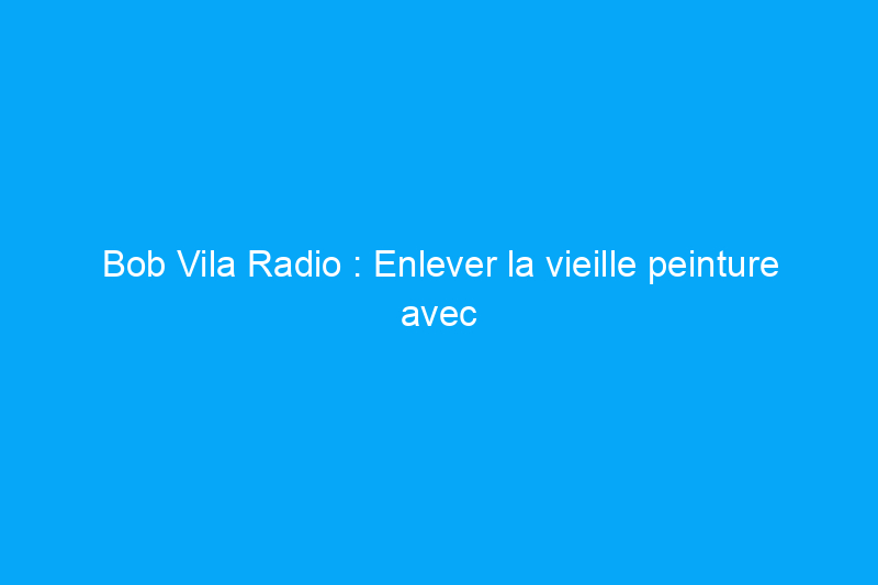 Bob Vila Radio : Enlever la vieille peinture avec un pistolet thermique