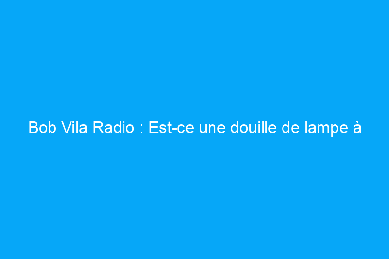 Bob Vila Radio : Est-ce une douille de lampe à trois voies ?