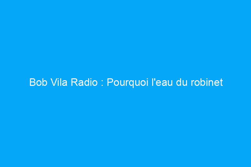 Bob Vila Radio : Pourquoi l'eau du robinet est-elle brune ?