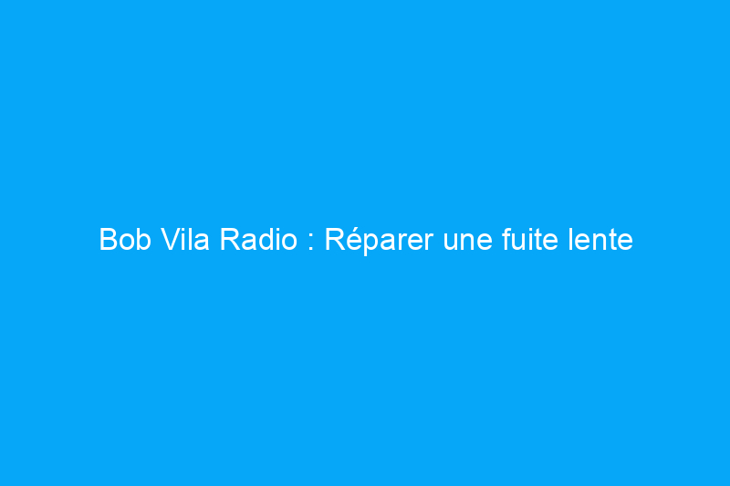 Bob Vila Radio : Réparer une fuite lente