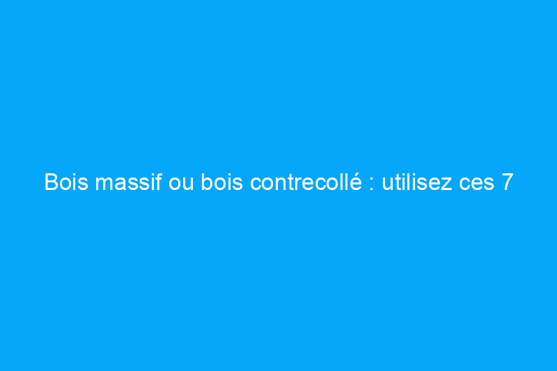 Bois massif ou bois contrecollé : utilisez ces 7 facteurs pour établir votre budget pour un nouveau plancher