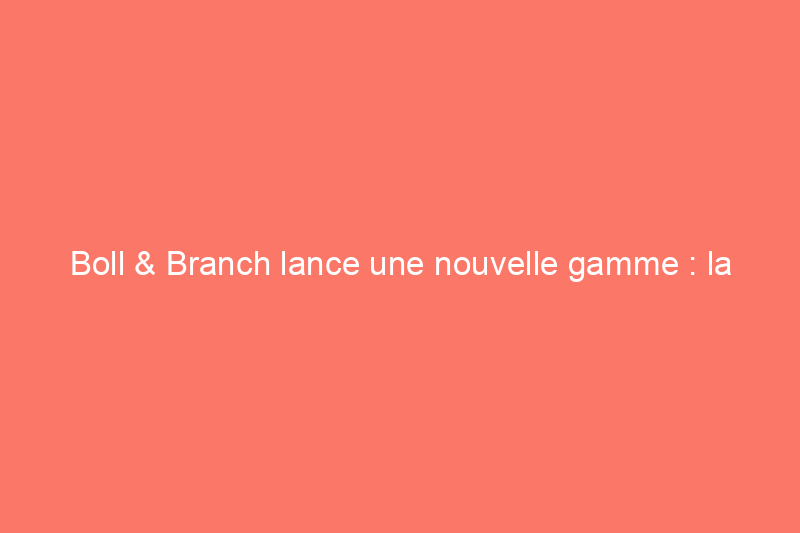 Boll & Branch lance une nouvelle gamme : la collection de literie Summit Supima