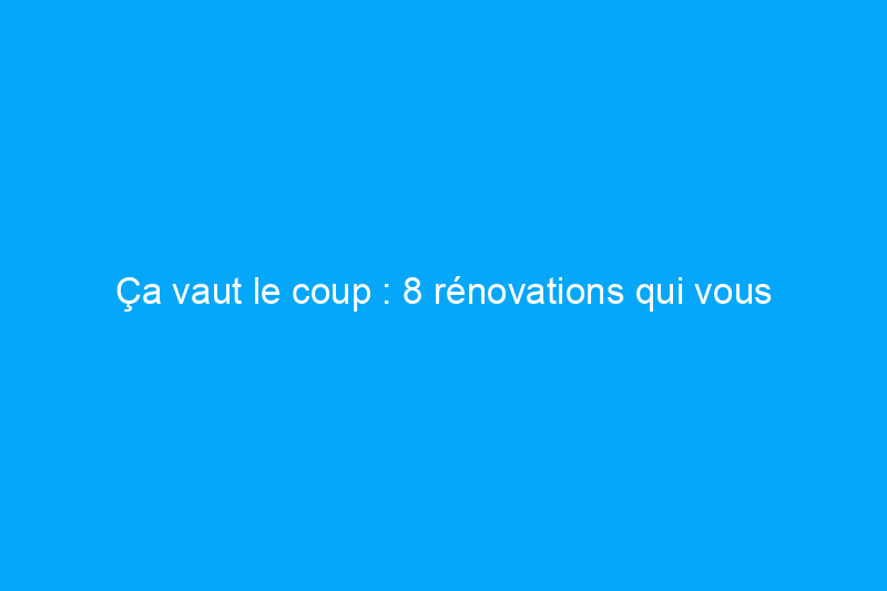 Ça vaut le coup : 8 rénovations qui vous rapportent