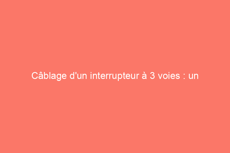 Câblage d'un interrupteur à 3 voies : un guide étape par étape