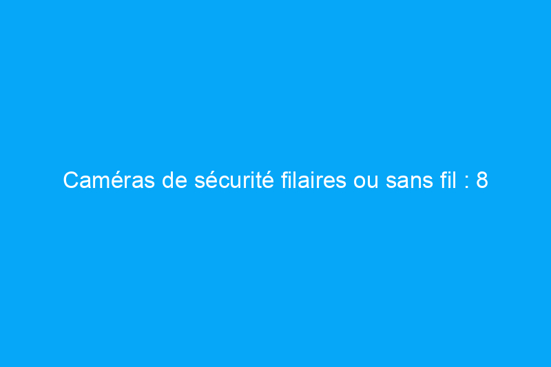 Caméras de sécurité filaires ou sans fil : 8 différences à connaître avant de choisir