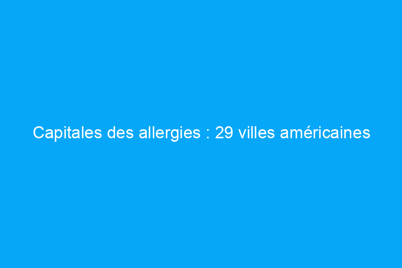 Capitales des allergies : 29 villes américaines où les saisons des allergies sont les plus difficiles