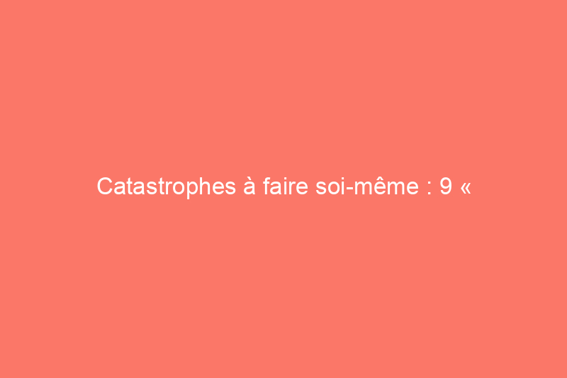 Catastrophes à faire soi-même : 9 « réparations » de propriétaires qui peuvent ruiner votre maison