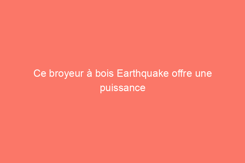 Ce broyeur à bois Earthquake offre une puissance imbattable, testé et évalué