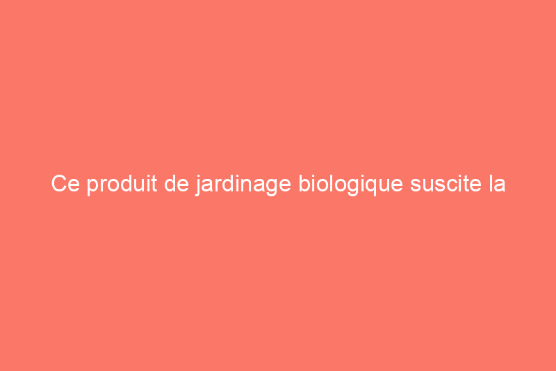 Ce produit de jardinage biologique suscite la controverse : devriez-vous arrêter de l’utiliser ?