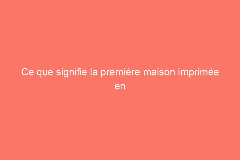 Ce que signifie la première maison imprimée en 3D à vendre pour l'avenir de la construction neuve, selon les constructeurs de maisons