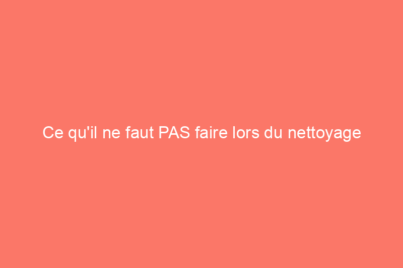 Ce qu'il ne faut PAS faire lors du nettoyage des gouttières de votre maison