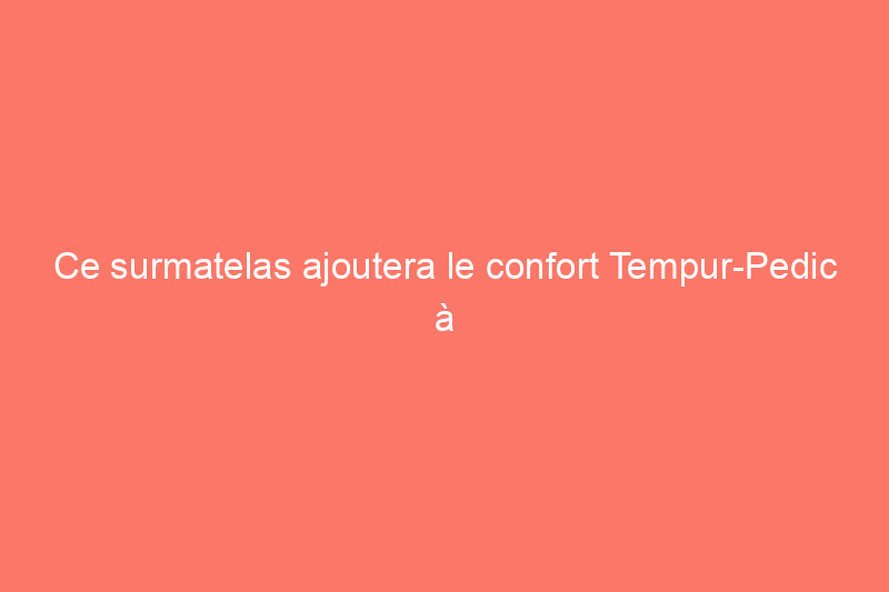 Ce surmatelas ajoutera le confort Tempur-Pedic à votre lit sans le coût élevé d'un nouveau matelas