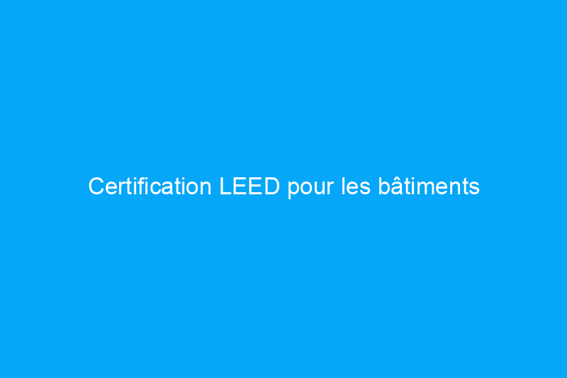 Certification LEED pour les bâtiments écologiques résidentiels