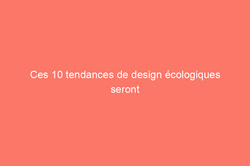 Ces 10 tendances de design écologiques seront partout en 2022