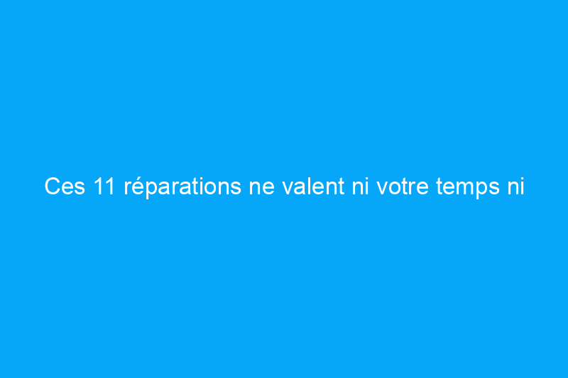 Ces 11 réparations ne valent ni votre temps ni votre argent