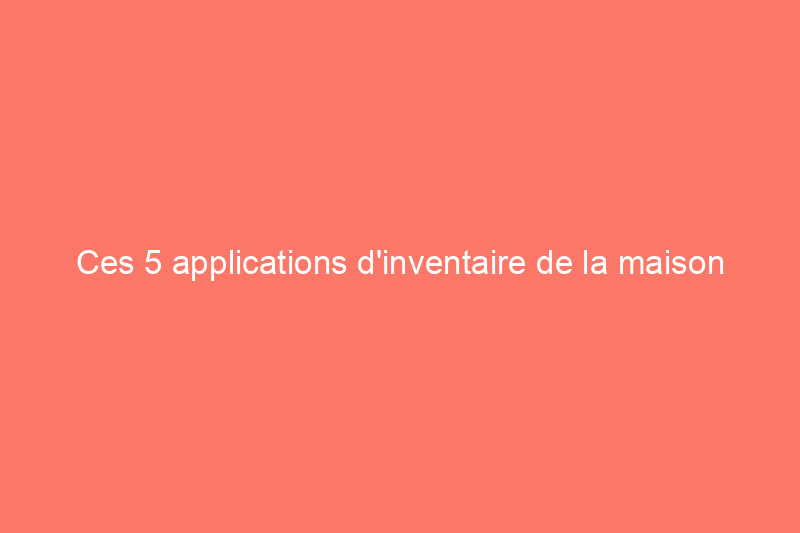 Ces 5 applications d'inventaire de la maison peuvent vous aider à rationaliser les réclamations d'assurance habitation