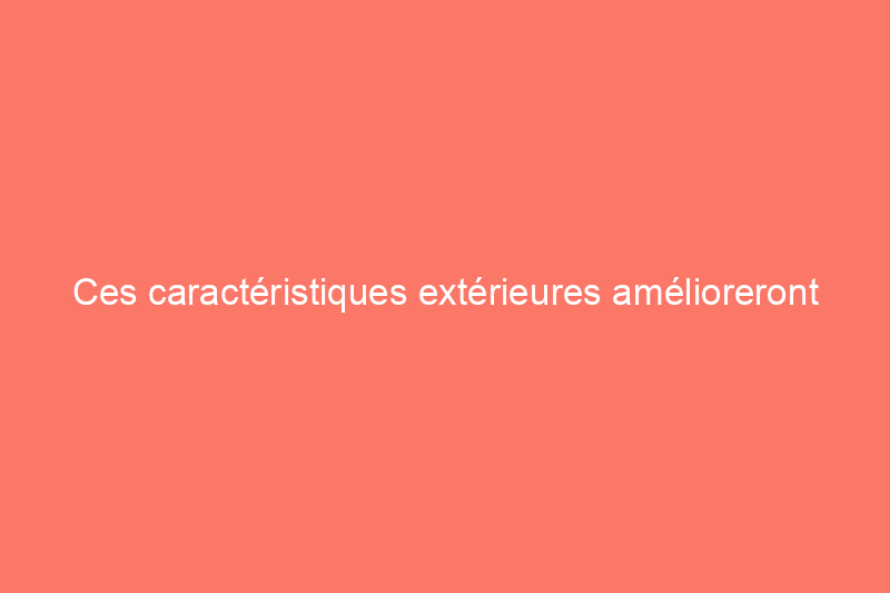 Ces caractéristiques extérieures amélioreront votre jardin et la valeur de votre maison