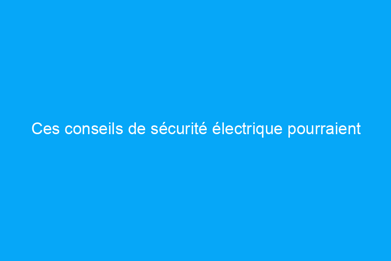 Ces conseils de sécurité électrique pourraient vous sauver la vie