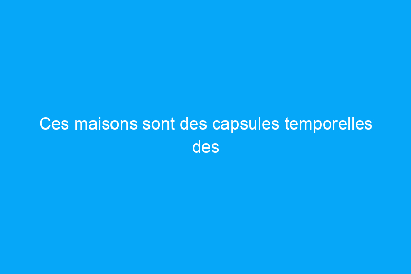 Ces maisons sont des capsules temporelles des tendances passées