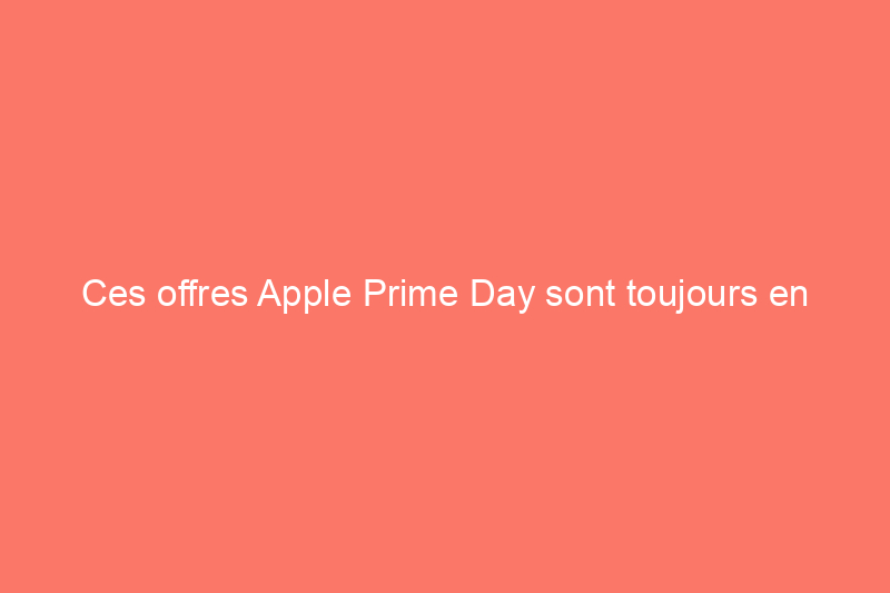 Ces offres Apple Prime Day sont toujours en vigueur