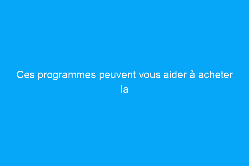 Ces programmes peuvent vous aider à acheter la maison de vos rêves sur le marché actuel