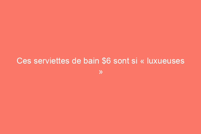 Ces serviettes de bain $6 sont si « luxueuses » que les acheteurs de Target n'en croient pas leurs yeux quant au prix.