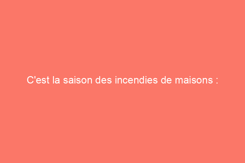 C'est la saison des incendies de maisons : ne soyez pas une statistique