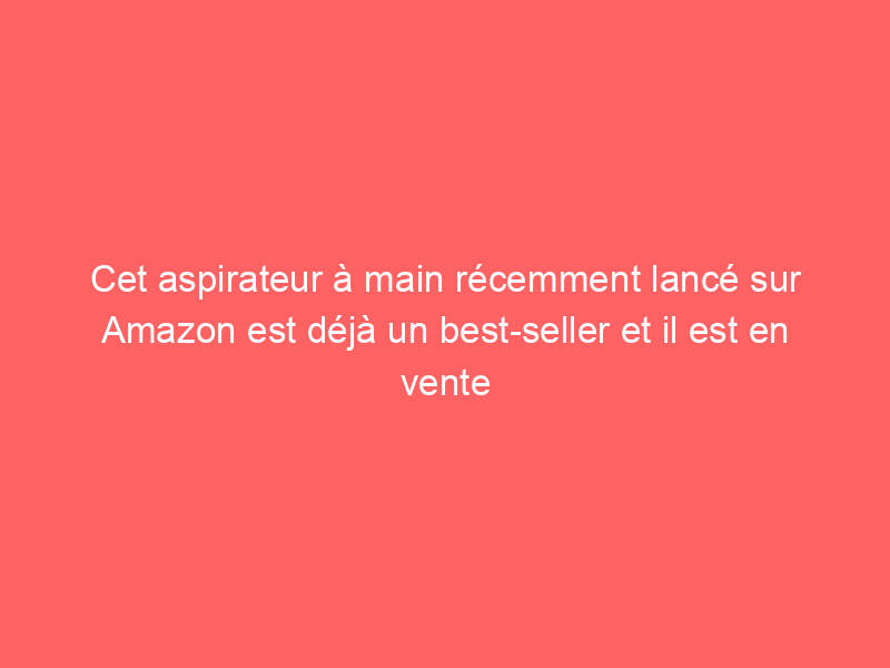 Cet aspirateur à main récemment lancé sur Amazon est déjà un best-seller et il est en vente pour $34