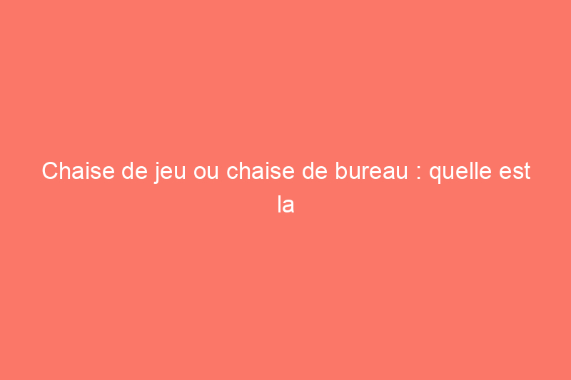 Chaise de jeu ou chaise de bureau : quelle est la différence ?